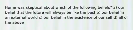 Hume was skeptical about which of the following beliefs? a) our belief that the future will always be like the past b) our belief in an external world c) our belief in the existence of our self d) all of the above