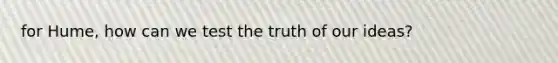 for Hume, how can we test the truth of our ideas?