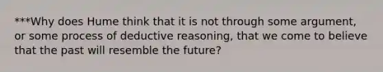 ***Why does Hume think that it is not through some argument, or some process of deductive reasoning, that we come to believe that the past will resemble the future?