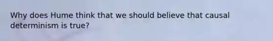 Why does Hume think that we should believe that causal determinism is true?