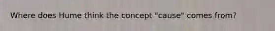 Where does Hume think the concept "cause" comes from?