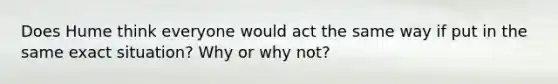 Does Hume think everyone would act the same way if put in the same exact situation? Why or why not?