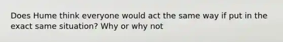 Does Hume think everyone would act the same way if put in the exact same situation? Why or why not