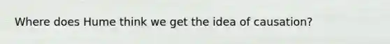 Where does Hume think we get the idea of causation?