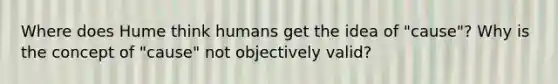 Where does Hume think humans get the idea of "cause"? Why is the concept of "cause" not objectively valid?