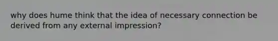 why does hume think that the idea of necessary connection be derived from any external impression?