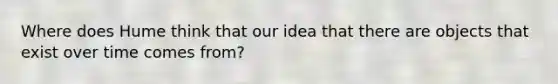 Where does Hume think that our idea that there are objects that exist over time comes from?