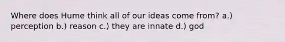 Where does Hume think all of our ideas come from? a.) perception b.) reason c.) they are innate d.) god