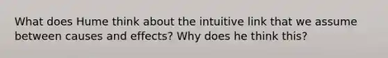 What does Hume think about the intuitive link that we assume between causes and effects? Why does he think this?