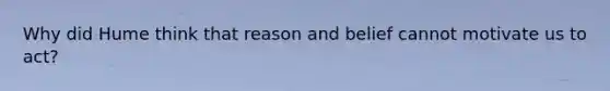 Why did Hume think that reason and belief cannot motivate us to act?