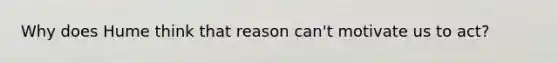Why does Hume think that reason can't motivate us to act?