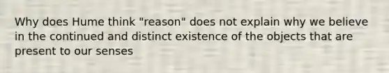 Why does Hume think "reason" does not explain why we believe in the continued and distinct existence of the objects that are present to our senses