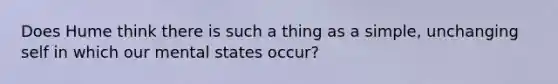 Does Hume think there is such a thing as a simple, unchanging self in which our mental states occur?