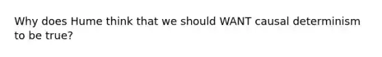 Why does Hume think that we should WANT causal determinism to be true?