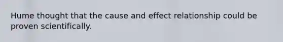 Hume thought that the cause and effect relationship could be proven scientifically.