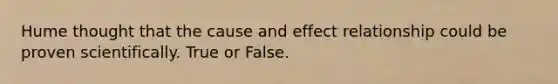 Hume thought that the cause and effect relationship could be proven scientifically. True or False.