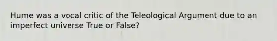 Hume was a vocal critic of the Teleological Argument due to an imperfect universe True or False?