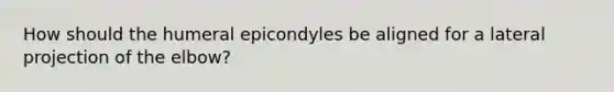 How should the humeral epicondyles be aligned for a lateral projection of the elbow?