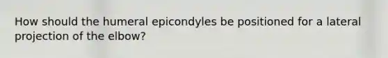 How should the humeral epicondyles be positioned for a lateral projection of the elbow?