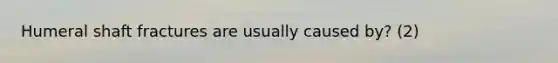 Humeral shaft fractures are usually caused by? (2)