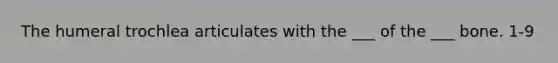 The humeral trochlea articulates with the ___ of the ___ bone. 1-9