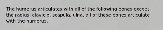 The humerus articulates with all of the following bones except the radius. clavicle. scapula. ulna. all of these bones articulate with the humerus.