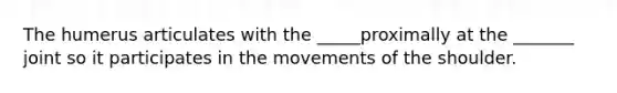 The humerus articulates with the _____proximally at the _______ joint so it participates in the movements of the shoulder.