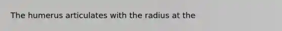 The humerus articulates with the radius at the