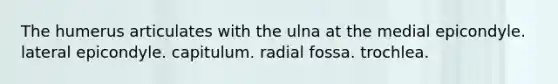 The humerus articulates with the ulna at the medial epicondyle. lateral epicondyle. capitulum. radial fossa. trochlea.