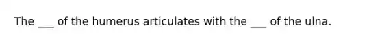 The ___ of the humerus articulates with the ___ of the ulna.