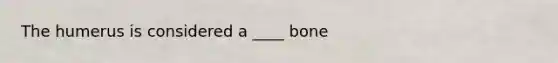 The humerus is considered a ____ bone