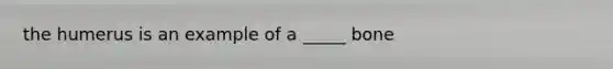 the humerus is an example of a _____ bone