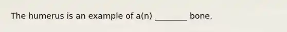The humerus is an example of a(n) ________ bone.
