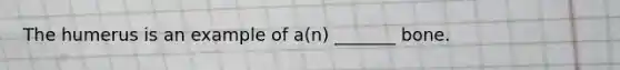 The humerus is an example of a(n) _______ bone.