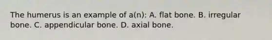 The humerus is an example of​ a(n): A. flat bone. B. irregular bone. C. appendicular bone. D. axial bone.