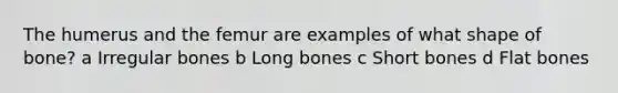 The humerus and the femur are examples of what shape of bone? a Irregular bones b Long bones c Short bones d Flat bones