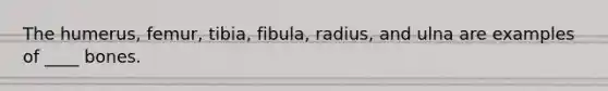 The humerus, femur, tibia, fibula, radius, and ulna are examples of ____ bones.