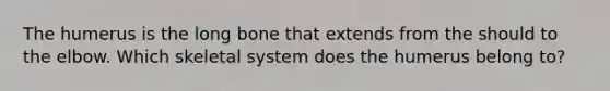 The humerus is the long bone that extends from the should to the elbow. Which skeletal system does the humerus belong to?