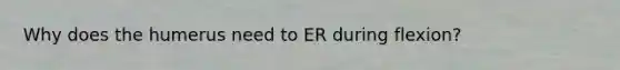 Why does the humerus need to ER during flexion?