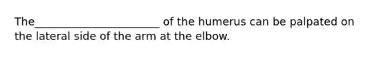 The_______________________ of the humerus can be palpated on the lateral side of the arm at the elbow.