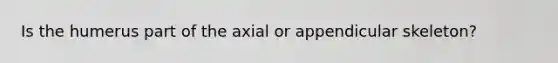 Is the humerus part of the axial or appendicular skeleton?