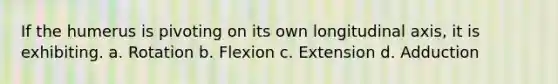 If the humerus is pivoting on its own longitudinal axis, it is exhibiting. a. Rotation b. Flexion c. Extension d. Adduction