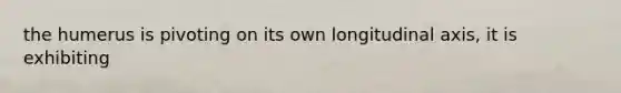 the humerus is pivoting on its own longitudinal axis, it is exhibiting