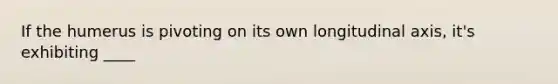 If the humerus is pivoting on its own longitudinal axis, it's exhibiting ____