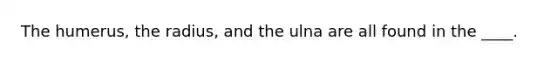 The humerus, the radius, and the ulna are all found in the ____.