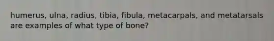 humerus, ulna, radius, tibia, fibula, metacarpals, and metatarsals are examples of what type of bone?