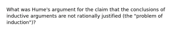 What was Hume's argument for the claim that the conclusions of inductive arguments are not rationally justified (the "problem of induction")?