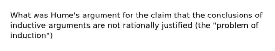 What was Hume's argument for the claim that the conclusions of inductive arguments are not rationally justified (the "problem of induction")