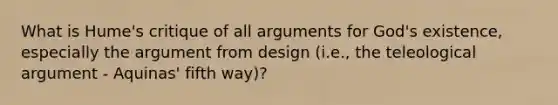 What is Hume's critique of all arguments for God's existence, especially the argument from design (i.e., the teleological argument - Aquinas' fifth way)?