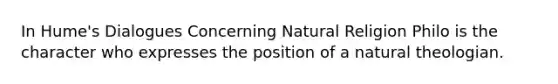 In Hume's Dialogues Concerning Natural Religion Philo is the character who expresses the position of a natural theologian.